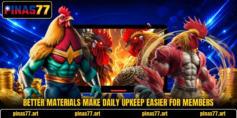 Better materials make daily upkeep easier for members Better materials make daily upkeep easier for members
