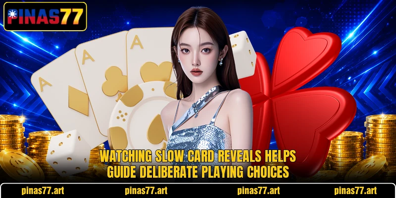 Watching slow card reveals helps guide deliberate playing choices Watching slow card reveals helps guide deliberate playing choices
